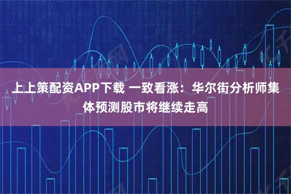 上上策配资APP下载 一致看涨：华尔街分析师集体预测股市将继续走高