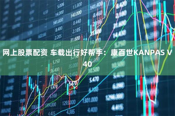网上股票配资 车载出行好帮手：康百世KANPAS V40