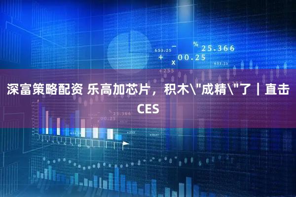 深富策略配资 乐高加芯片，积木＂成精＂了｜直击CES