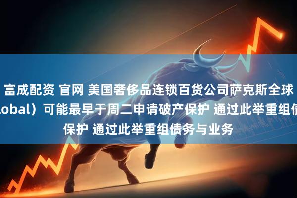 富成配资 官网 美国奢侈品连锁百货公司萨克斯全球（Saks Global）可能最早于周二申请破产保护 通过此举重组债务与业务