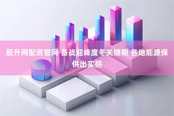 股升网配资官网 备战迎峰度冬关键期 各地能源保供出实招