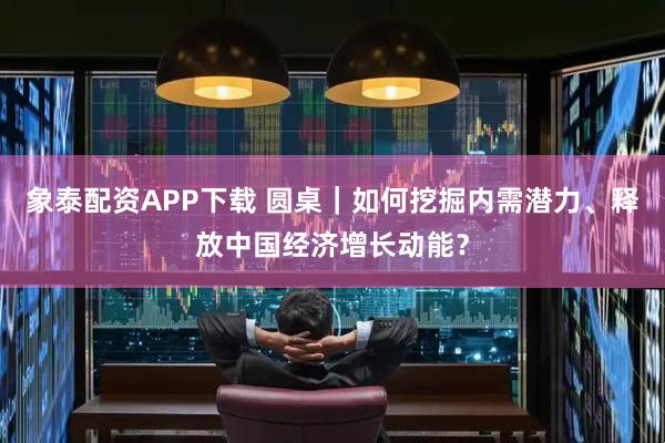 象泰配资APP下载 圆桌｜如何挖掘内需潜力、释放中国经济增长动能？