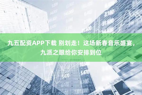 九五配资APP下载 别划走！这场新春音乐盛宴，九派之眼给你安排到位
