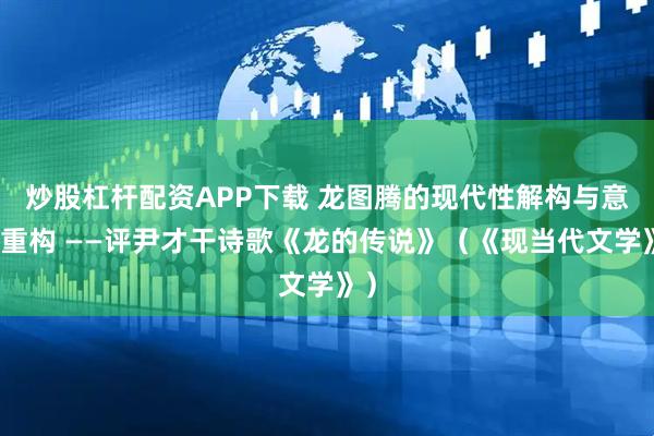 炒股杠杆配资APP下载 龙图腾的现代性解构与意象重构 ——评尹才干诗歌《龙的传说》（《现当代文学》）