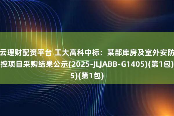 智云理财配资平台 工大高科中标：某部库房及室外安防监控项目采购结果公示(2025-JLJABB-G1405)(第1包)