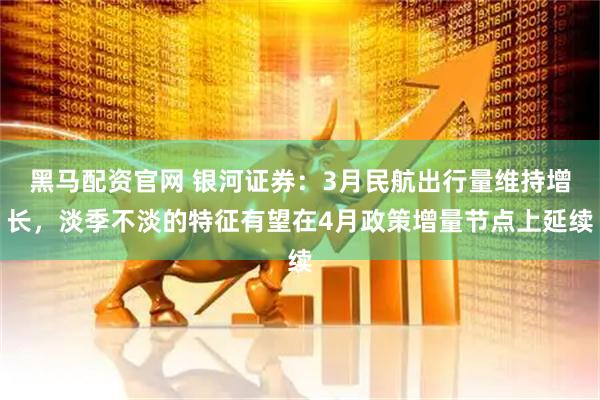 黑马配资官网 银河证券：3月民航出行量维持增长，淡季不淡的特征有望在4月政策增量节点上延续